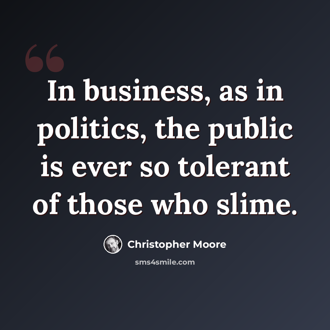 “In business, as in politics, the public is ever so tolerant of those who slime.” quote by Christopher Moore