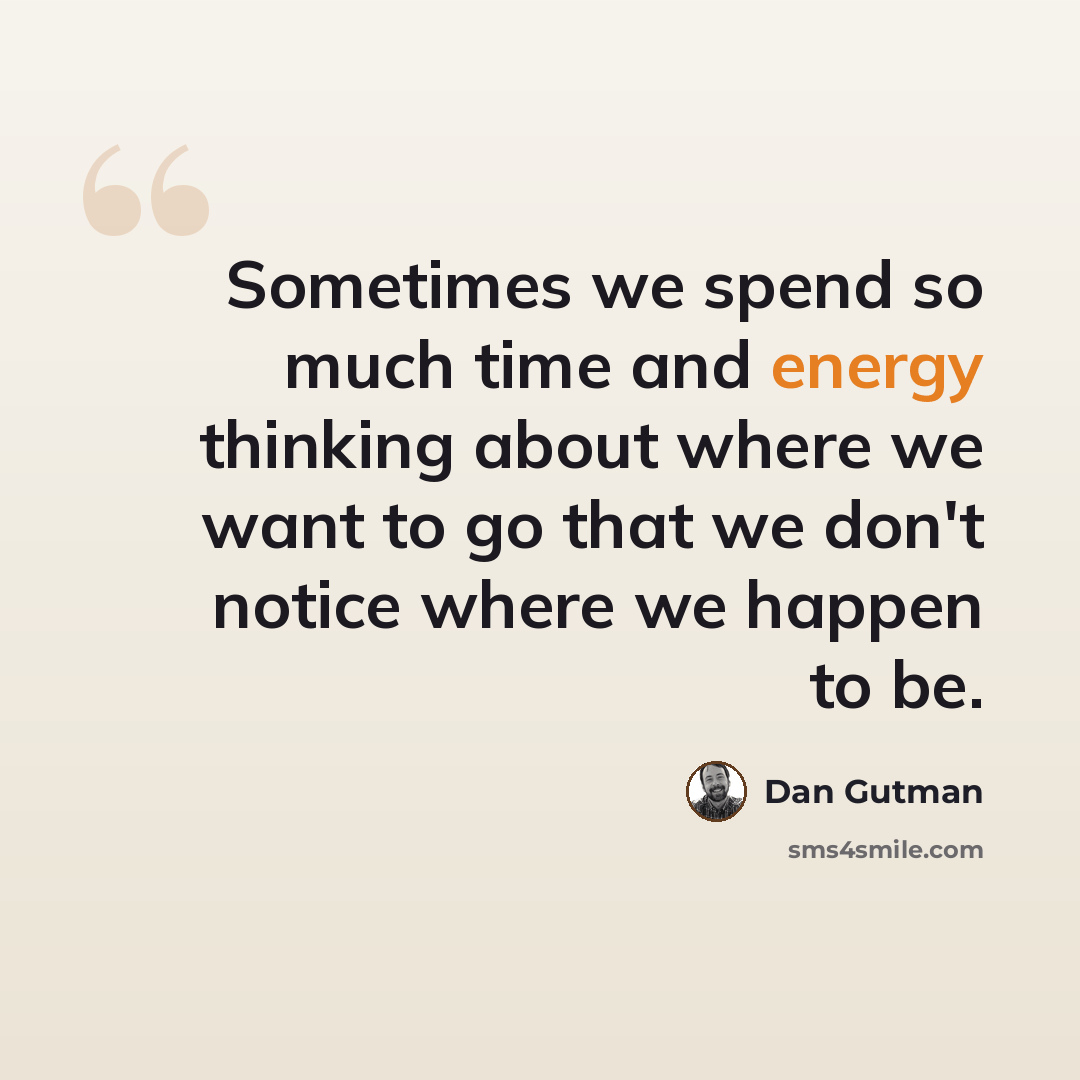 “Sometimes we spend so much time and energy thinking about where we want to go that we don't notice where we happen to be.” quote by Dan Gutman