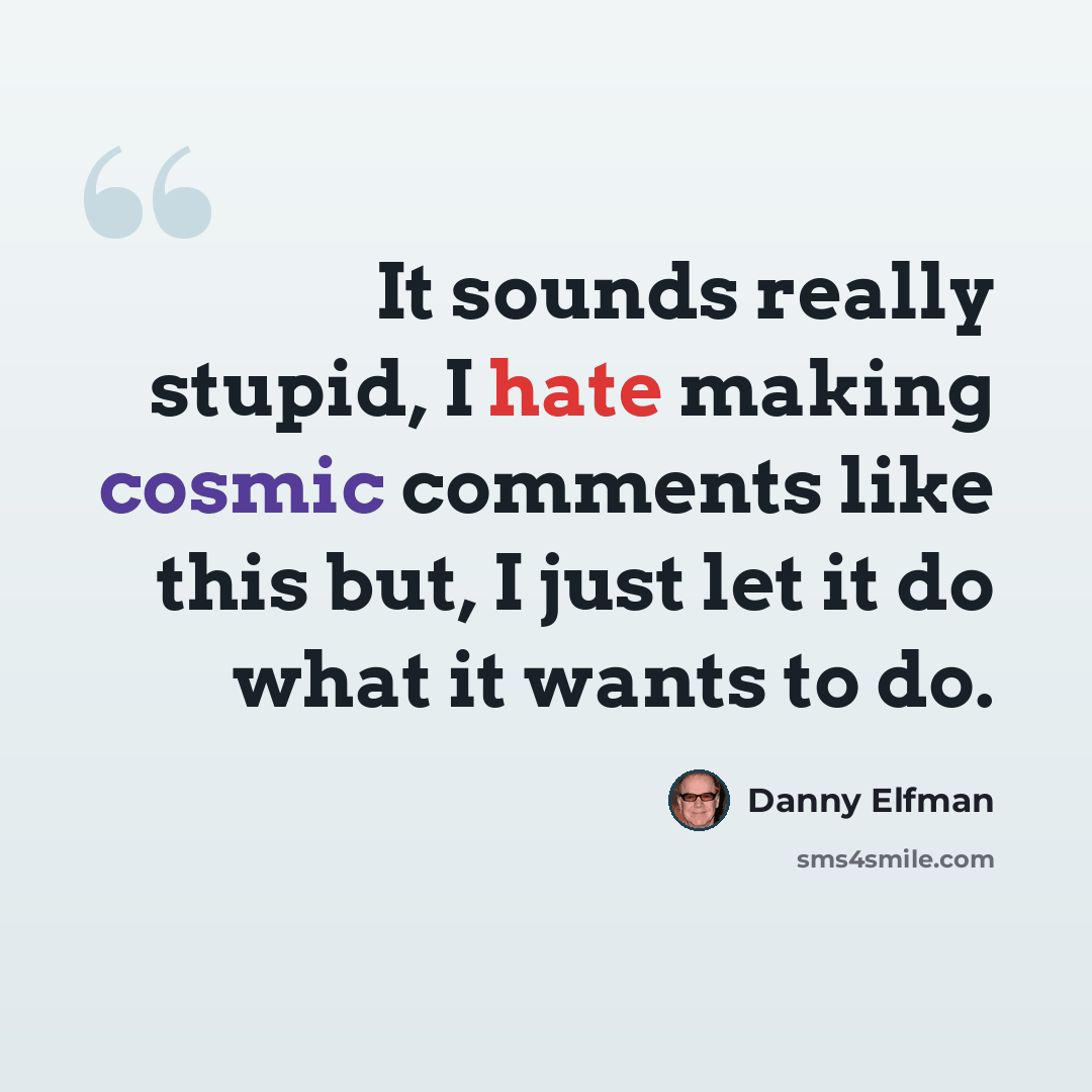 “It sounds really stupid, I hate making cosmic comments like this but, I just let it do what it wants to do.” quote by Danny Elfman