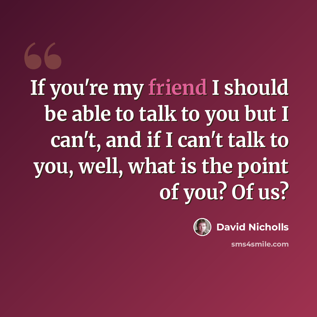 “If you're my friend I should be able to talk to you but I can't, and if I can't talk to you, well, what is the point of you? Of us?” quote by David Nicholls