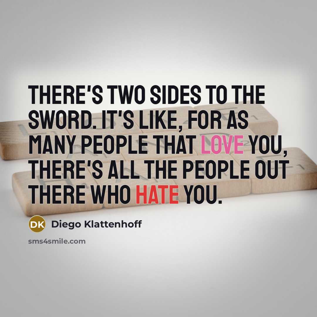 “There's two sides to the sword. It's like, for as many people that love you, there's all the people out there who hate you.” quote by Diego Klattenhoff