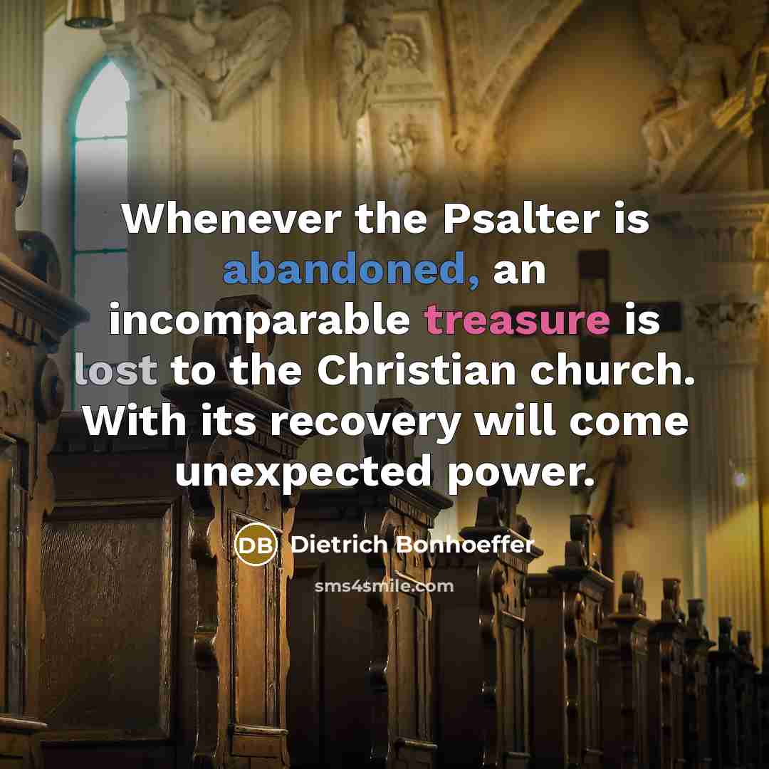 “Whenever the Psalter is abandoned, an incomparable treasure is lost to the Christian church. With its recovery will come unexpected power.” quote by Dietrich Bonhoeffer