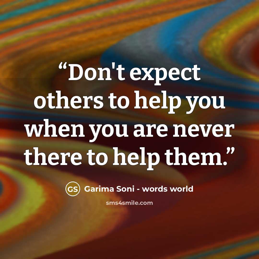 “Don't expect others to help you when you are never there to help them.” quote by Garima Soni - words world