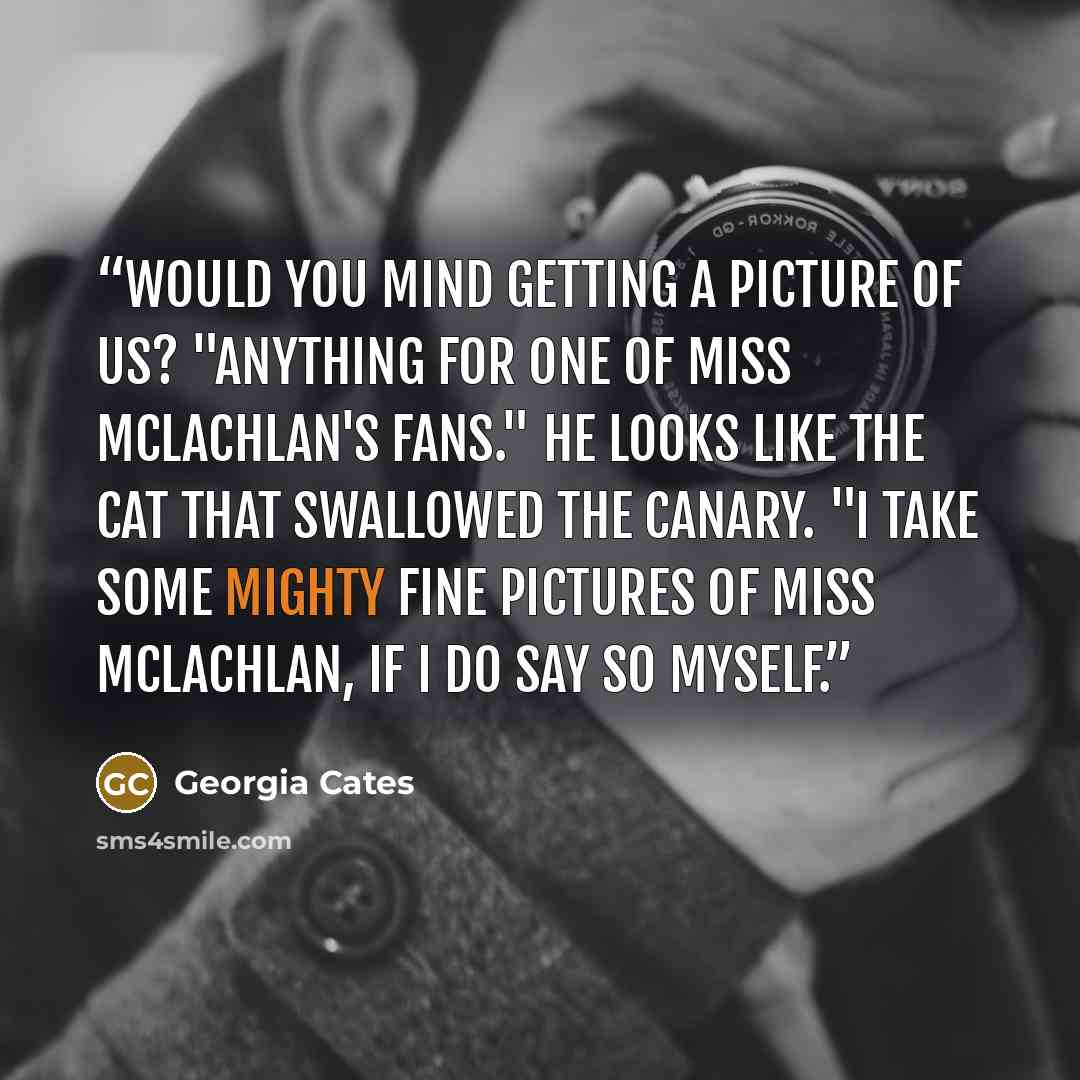 “Would you mind getting a picture of us? "Anything for one of Miss McLachlan's fans." He looks like the cat that swallowed the canary. "I take some mighty fine pictures of Miss McLachlan, if I do say so myself.” quote by Georgia Cates