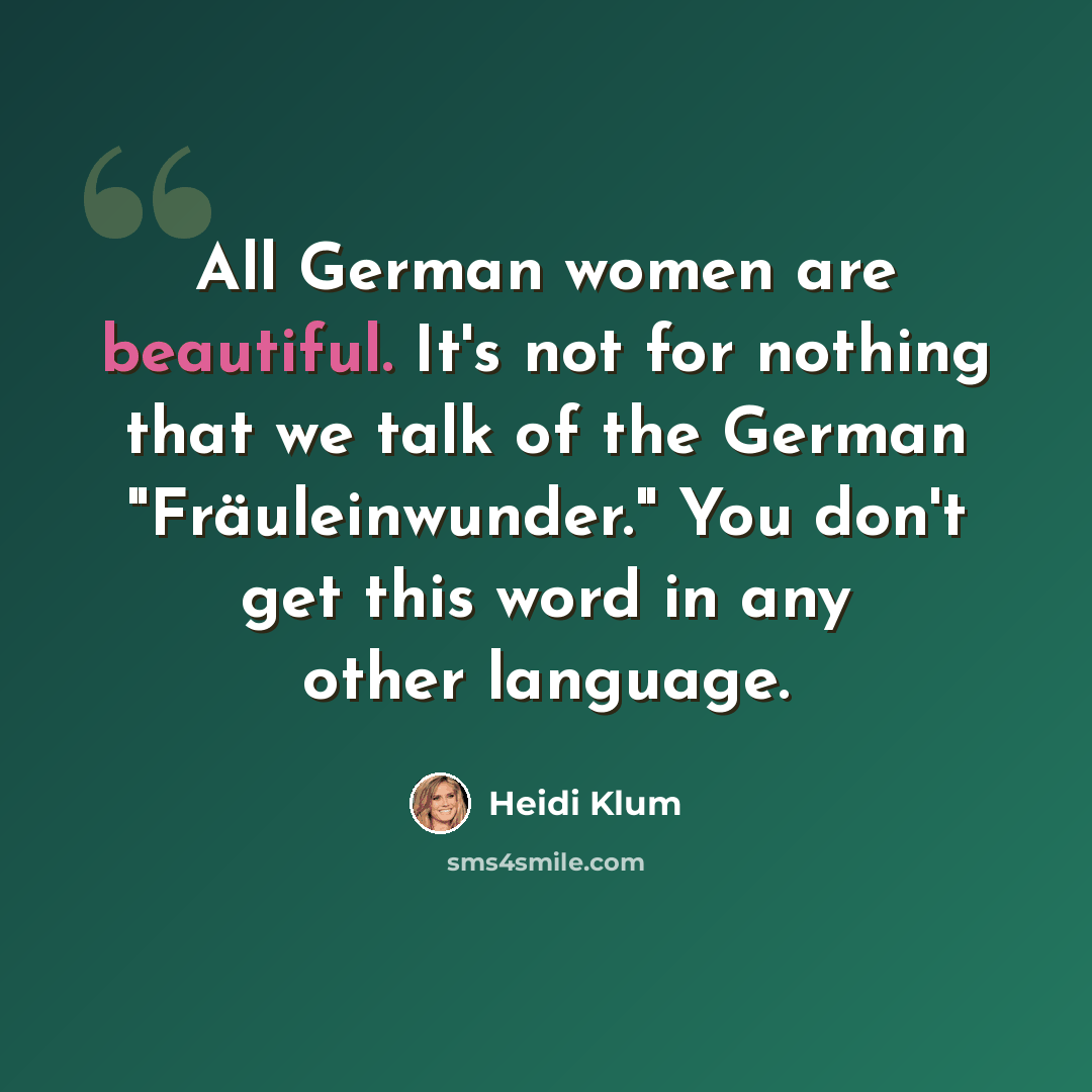 “All German women are beautiful. It's not for nothing that we talk of the German "Fräuleinwunder." You don't get this word in any other language.” quote by Heidi Klum