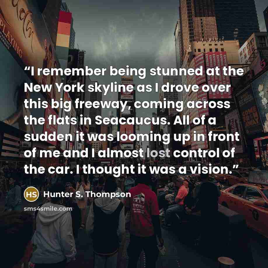 “I remember being stunned at the New York skyline as I drove over this big freeway, coming across the flats in Seacaucus. All of a sudden it was looming up in front of me and I almost lost control of the car. I thought it was a vision.” quote by Hunter S. Thompson
