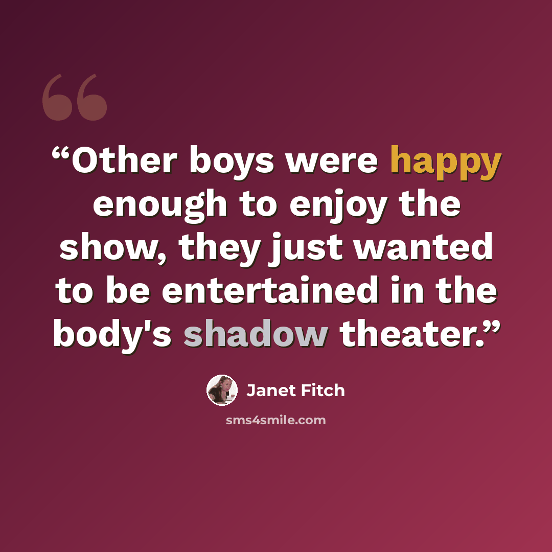“Other boys were happy enough to enjoy the show, they just wanted to be entertained in the body's shadow theater.” quote by Janet Fitch