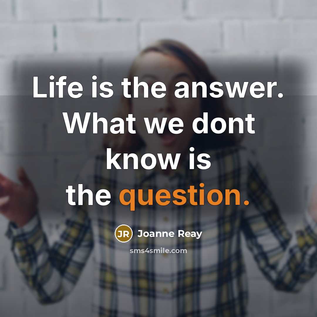“Life is the answer. What we dont know is the question.” quote by Joanne Reay
