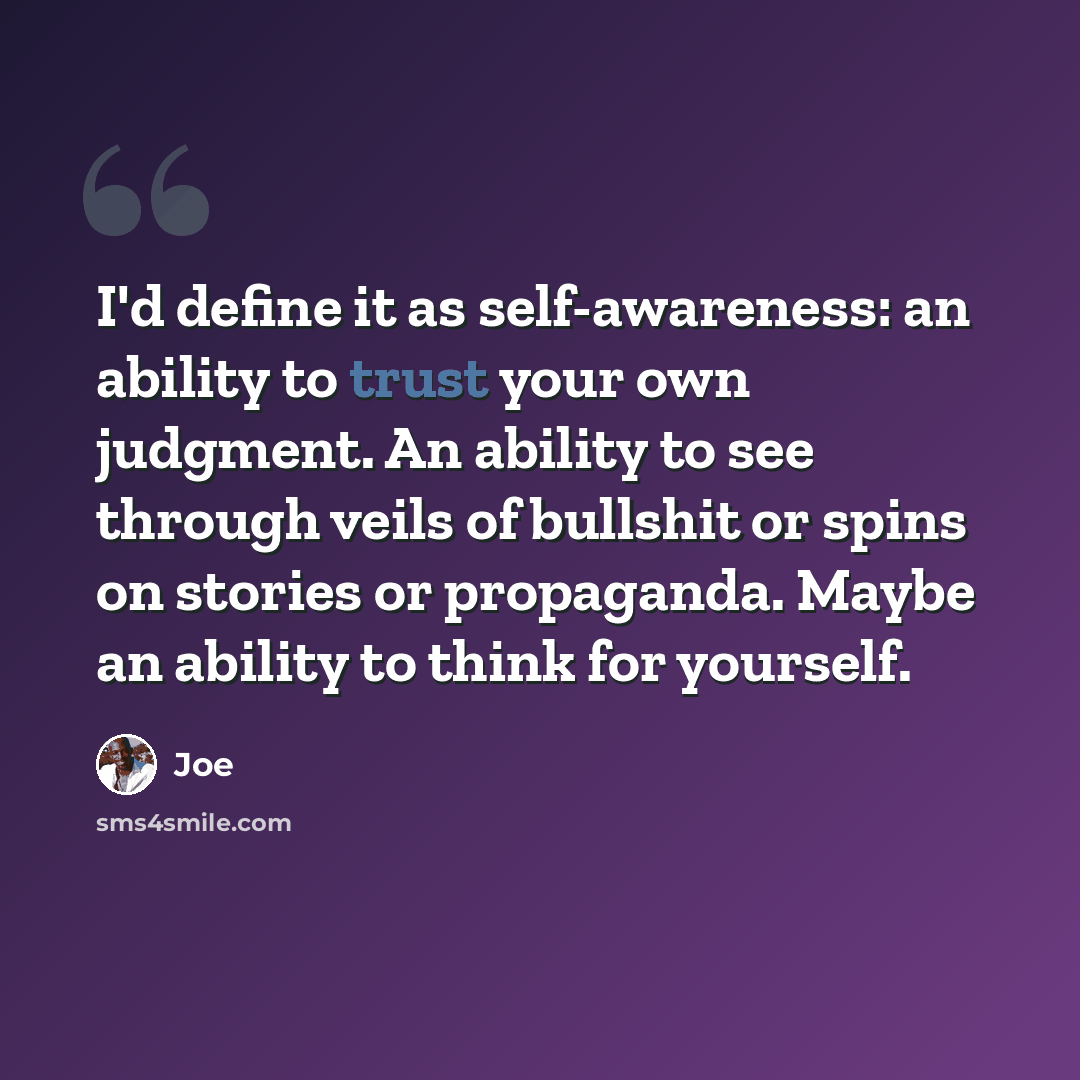 “I'd define it as self-awareness: an ability to trust your own judgment. An ability to see through veils of bullshit or spins on stories or propaganda. Maybe an ability to think for yourself.” quote by Joe