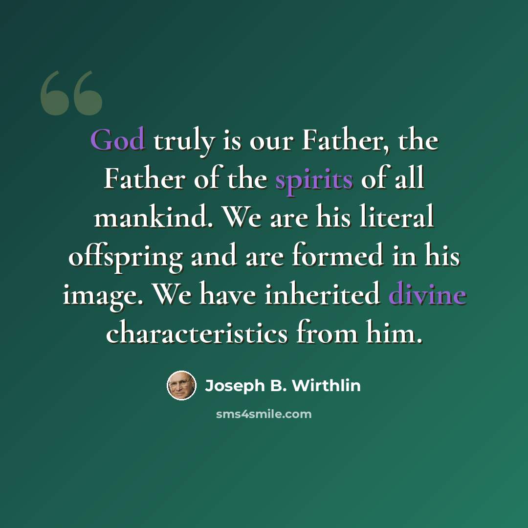 “God truly is our Father, the Father of the spirits of all mankind. We are his literal offspring and are formed in his image. We have inherited divine characteristics from him.” quote by Joseph B. Wirthlin