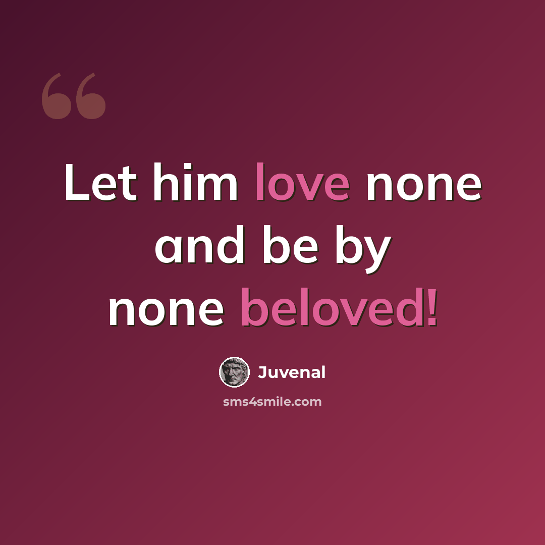 “Let him love none and be by none beloved!” quote by Juvenal