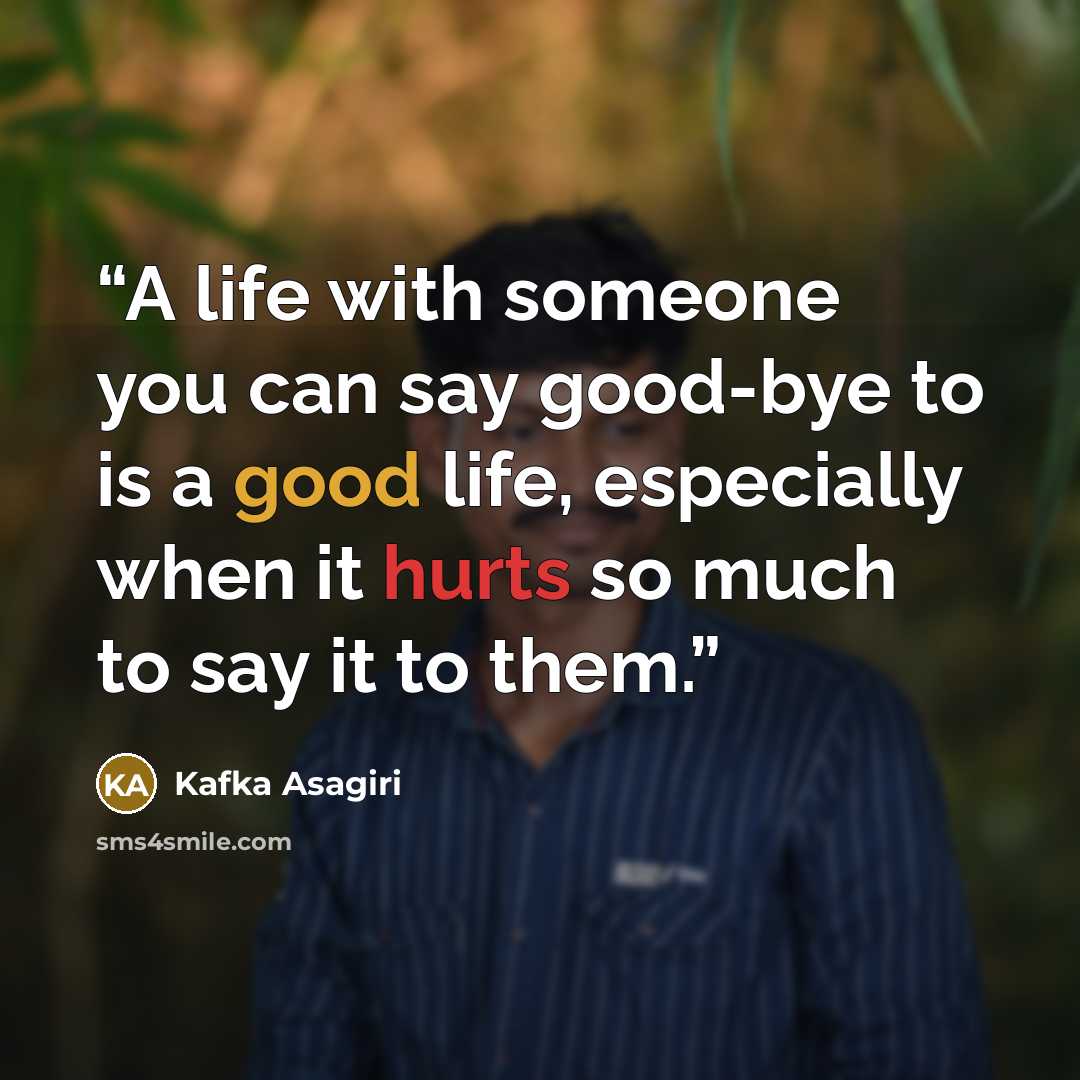 “A life with someone you can say good-bye to is a good life, especially when it hurts so much to say it to them.” quote by Kafka Asagiri