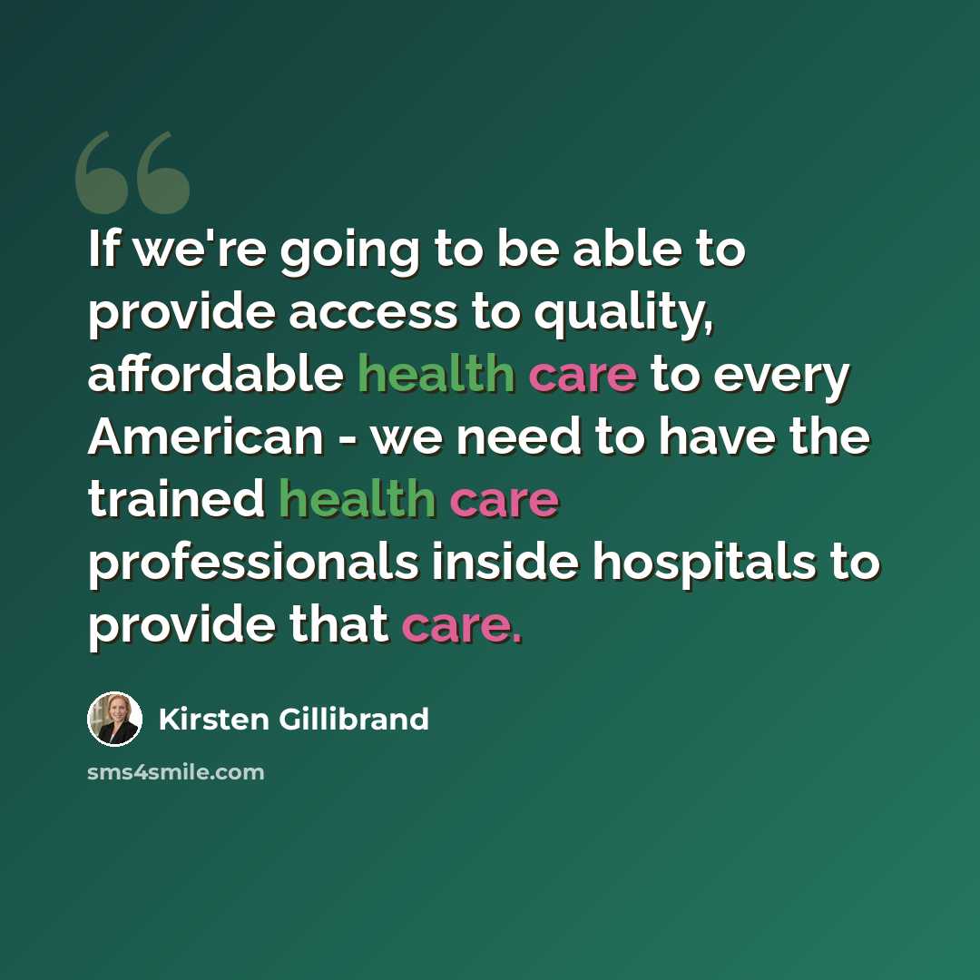“If we're going to be able to provide access to quality, affordable health care to every American - we need to have the trained health care professionals inside hospitals to provide that care.” quote by Kirsten Gillibrand