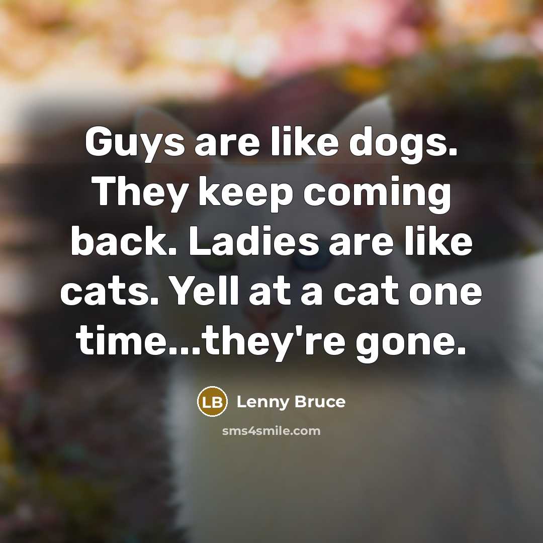 “Guys are like dogs. They keep coming back. Ladies are like cats. Yell at a cat one time...they're gone.” quote by Lenny Bruce