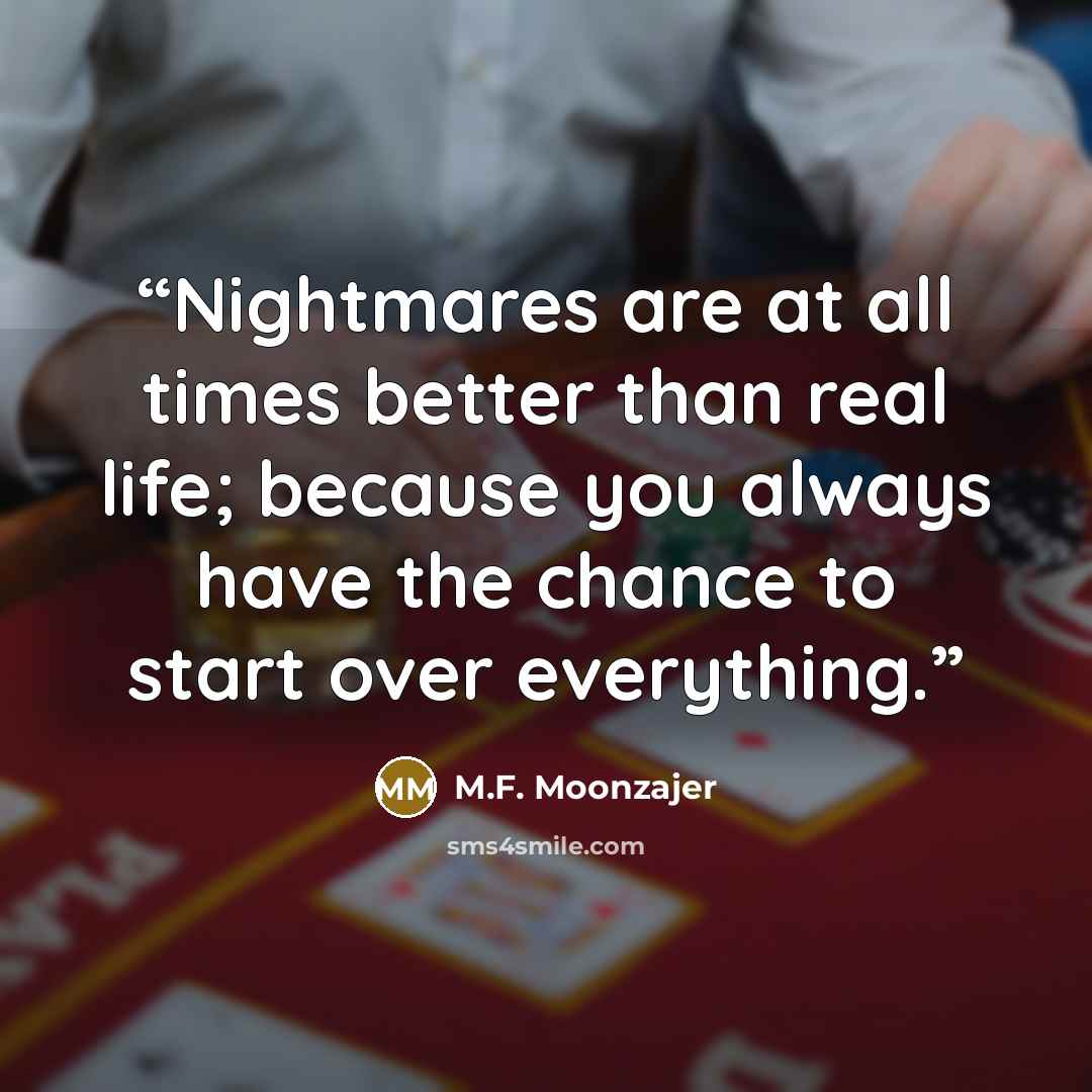 “Nightmares are at all times better than real life; because you always have the chance to start over everything.” quote by M.F. Moonzajer