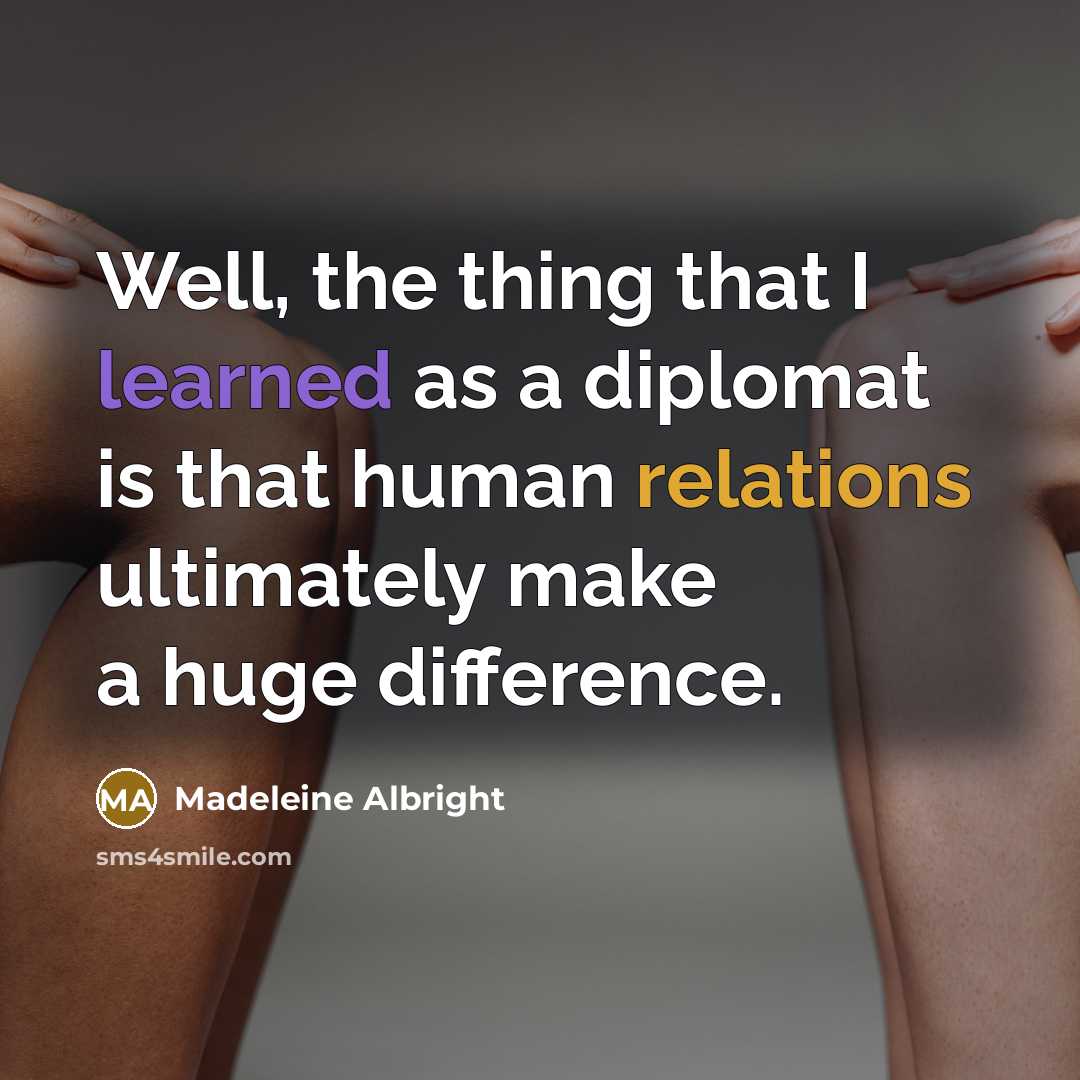 “Well, the thing that I learned as a diplomat is that human relations ultimately make a huge difference.” quote by Madeleine Albright