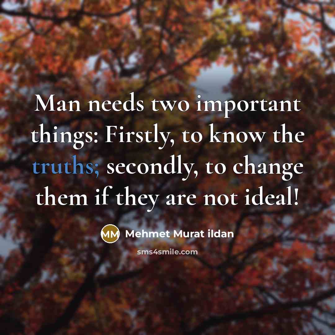 “Man needs two important things: Firstly, to know the truths; secondly, to change them if they are not ideal!” quote by Mehmet Murat Ildan