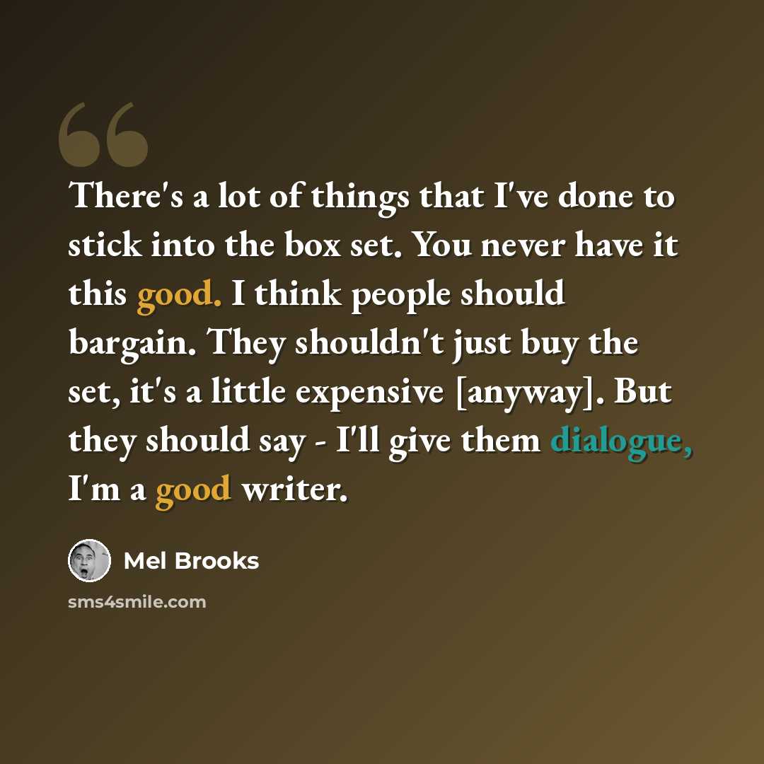 “There's a lot of things that I've done to stick into the box set. You never have it this good. I think people should bargain. They shouldn't just buy the set, it's a little expensive [anyway]. But they should say - I'll give them dialogue, I'm a good writer.” quote by Mel Brooks