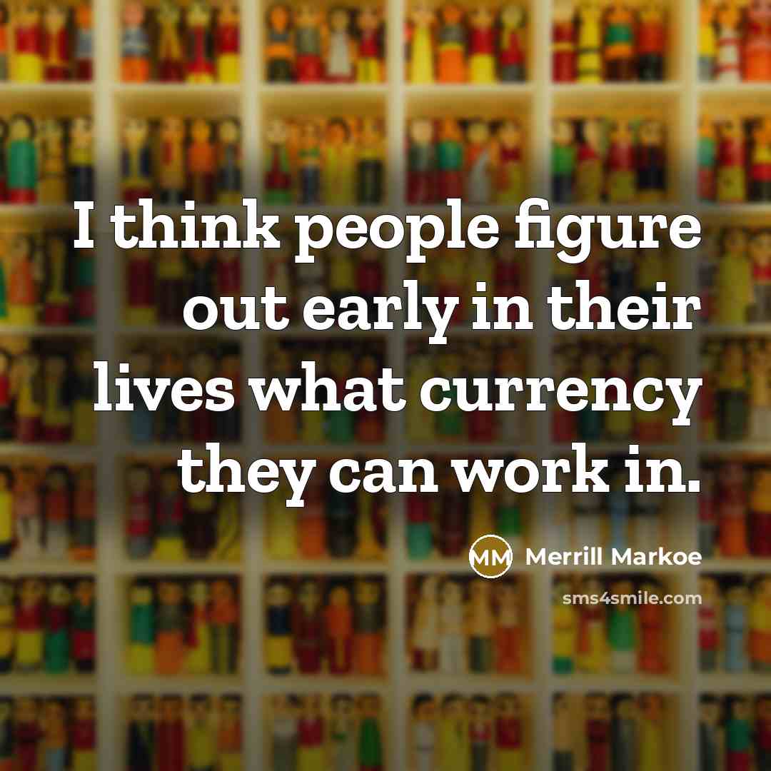 “I think people figure out early in their lives what currency they can work in.” quote by Merrill Markoe
