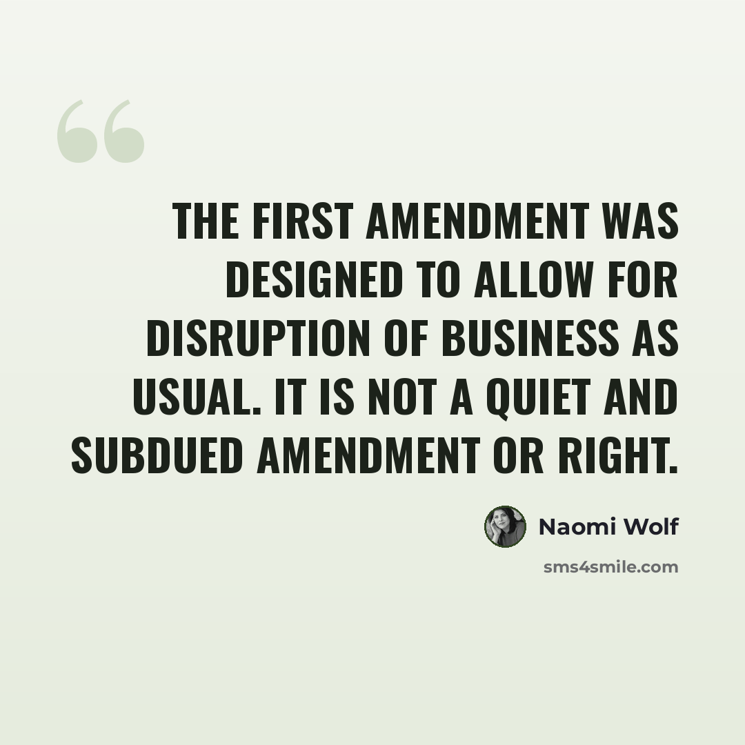 “The First Amendment was designed to allow for disruption of business as usual. It is not a quiet and subdued amendment or right.” quote by Naomi Wolf