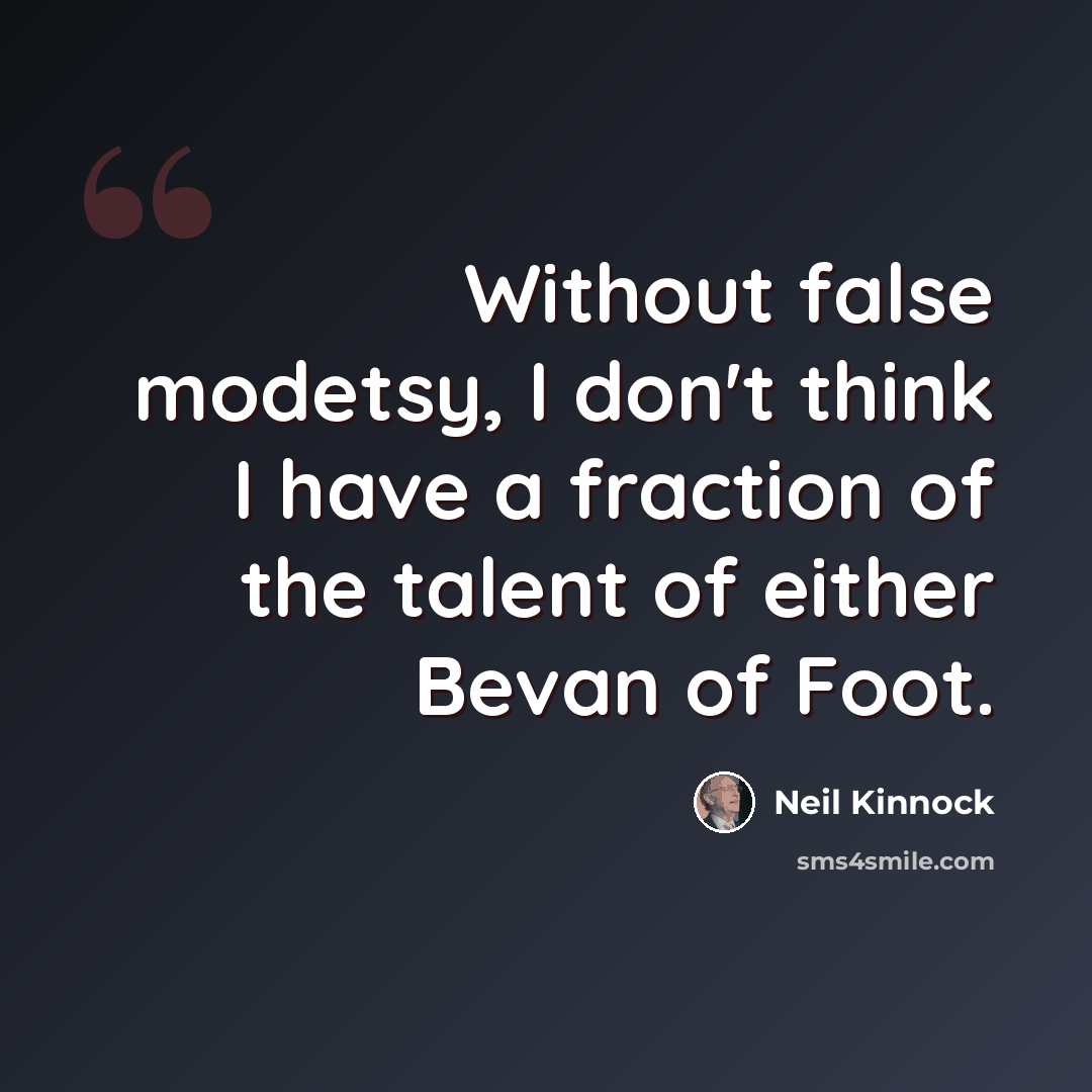 “Without false modetsy, I don't think I have a fraction of the talent of either Bevan of Foot.” quote by Neil Kinnock