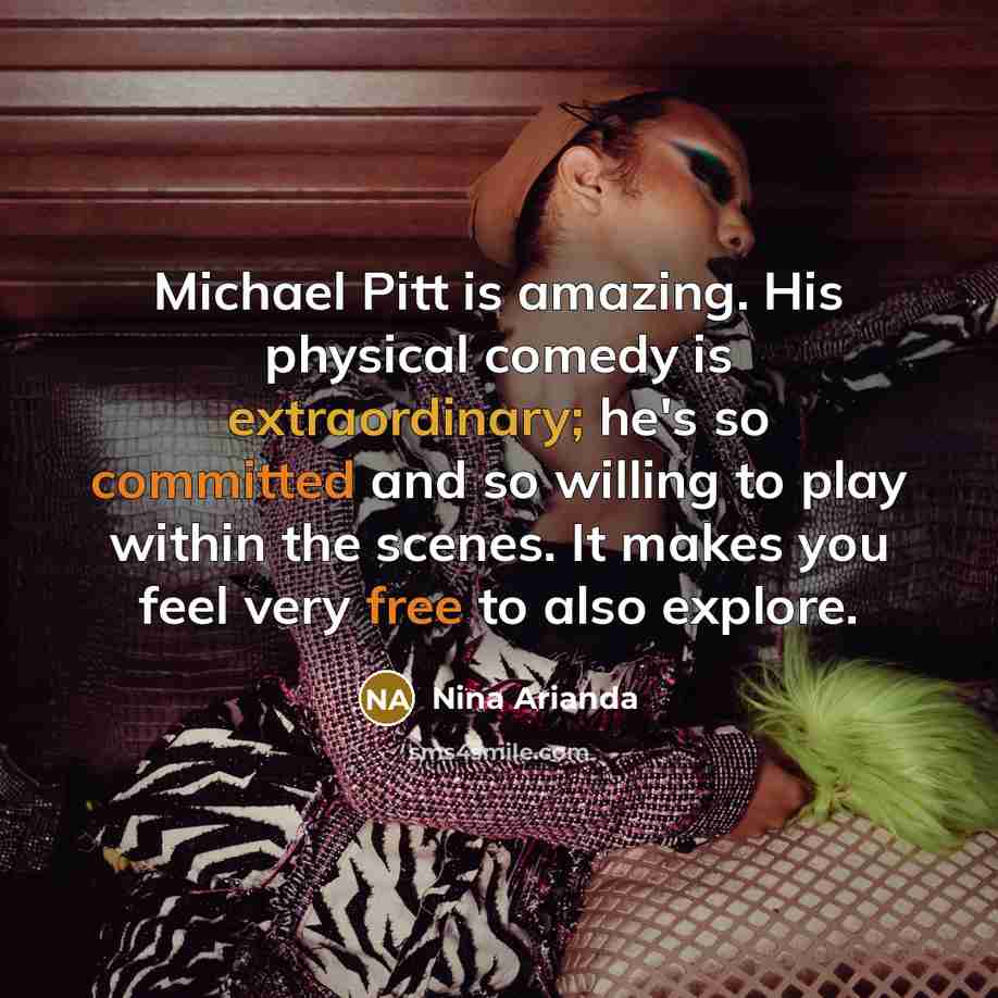 “Michael Pitt is amazing. His physical comedy is extraordinary; he's so committed and so willing to play within the scenes. It makes you feel very free to also explore.” quote by Nina Arianda