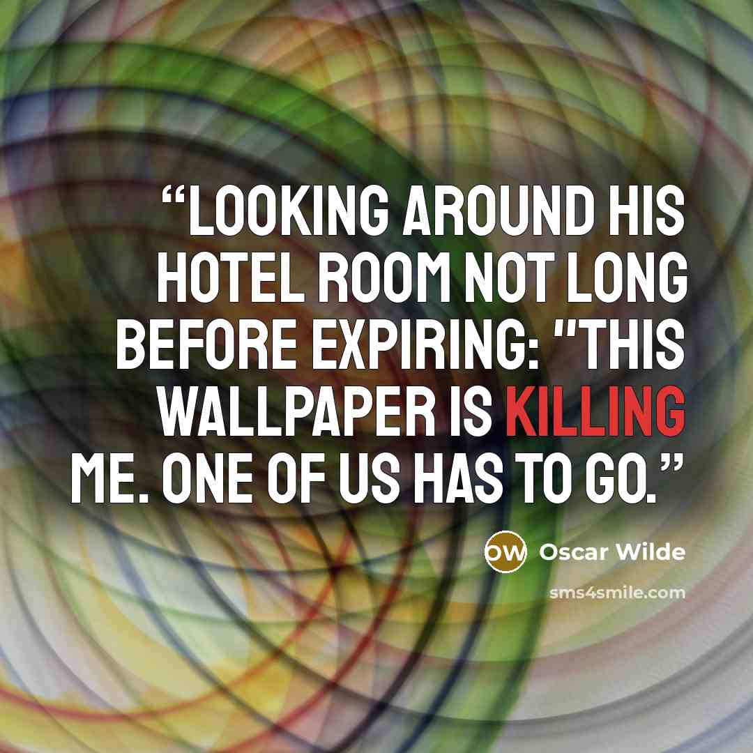 “Looking around his hotel room not long before expiring: "This wallpaper is killing me. One of us has to go.” quote by Oscar Wilde