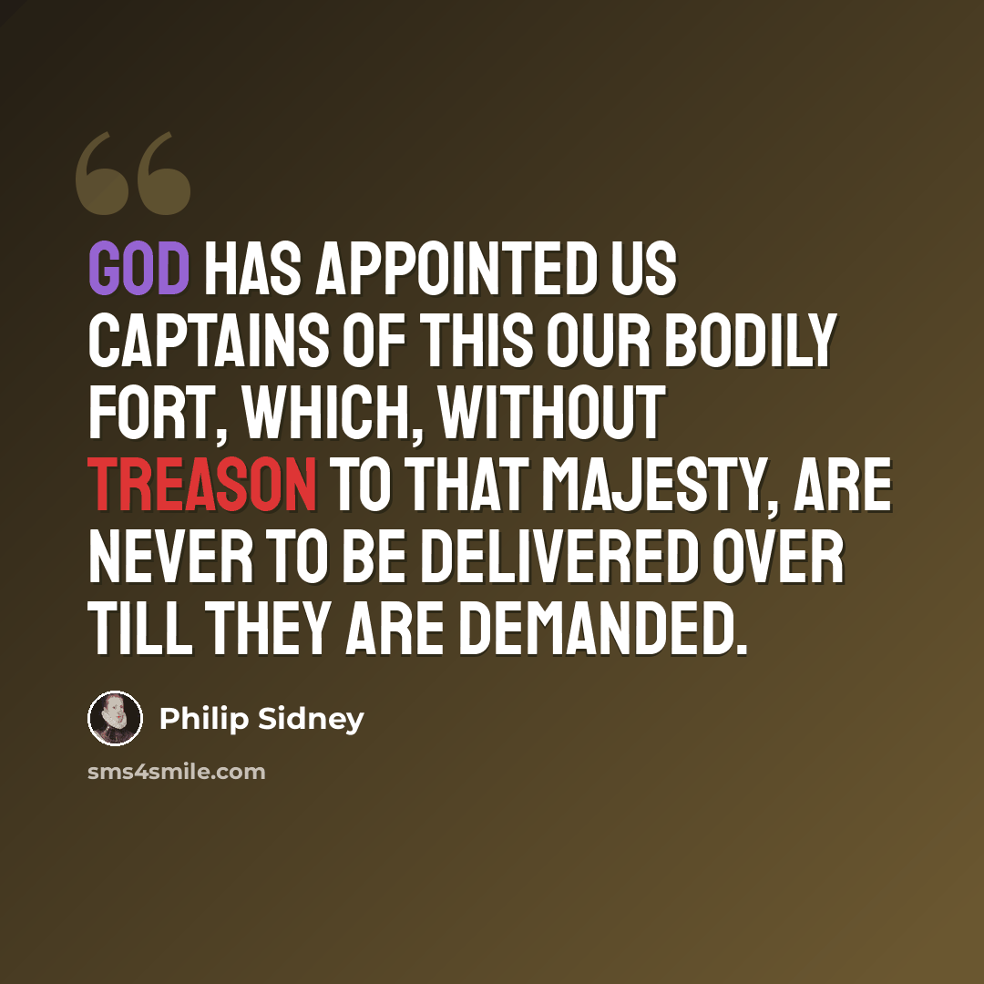 “God has appointed us captains of this our bodily fort, which, without treason to that majesty, are never to be delivered over till they are demanded.” quote by Philip Sidney