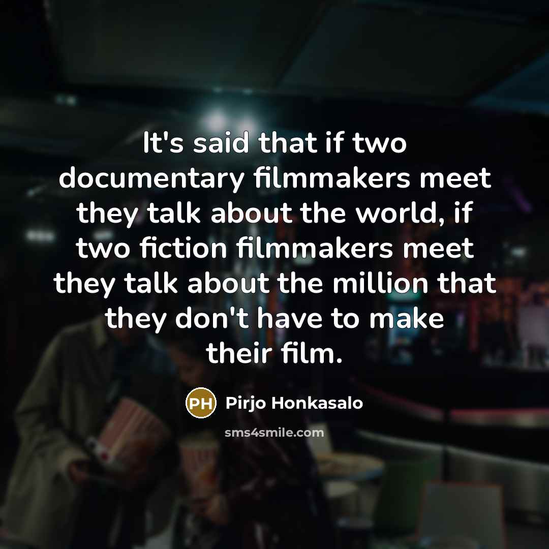 “It's said that if two documentary filmmakers meet they talk about the world, if two fiction filmmakers meet they talk about the million that they don't have to make their film.” quote by Pirjo Honkasalo
