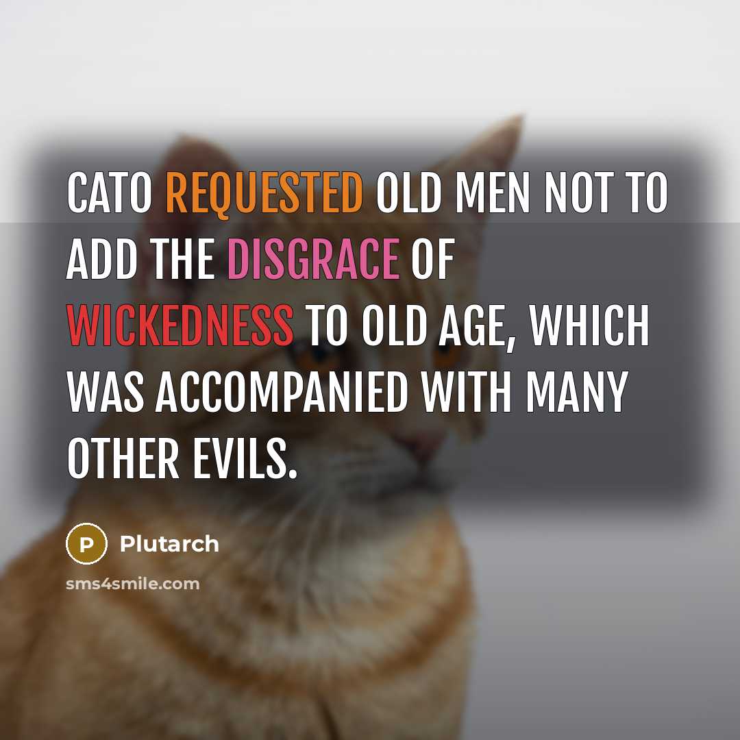 “Cato requested old men not to add the disgrace of wickedness to old age, which was accompanied with many other evils.” quote by Plutarch