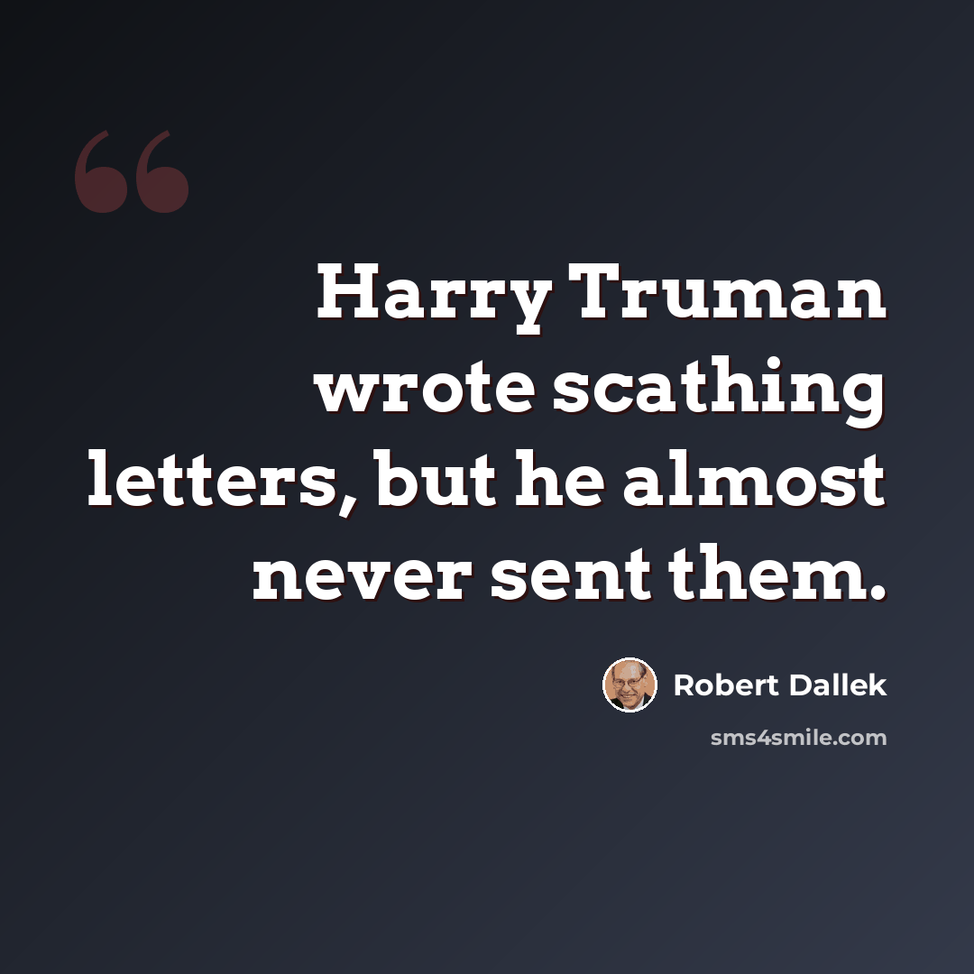 “Harry Truman wrote scathing letters, but he almost never sent them.” quote by Robert Dallek