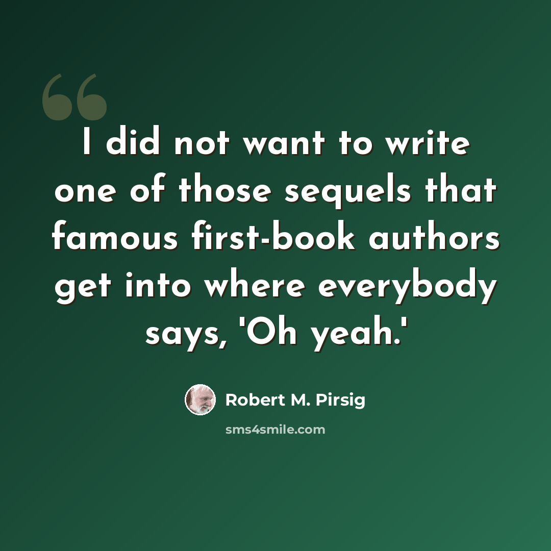 “I did not want to write one of those sequels that famous first-book authors get into where everybody says, 'Oh yeah.'” quote by Robert M. Pirsig