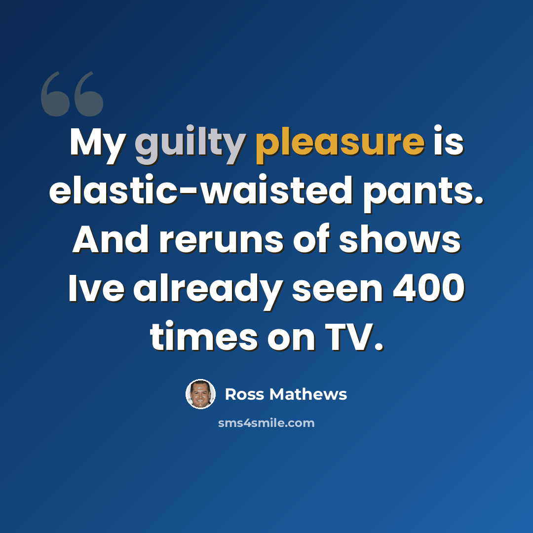 “My guilty pleasure is elastic-waisted pants. And reruns of shows Ive already seen 400 times on TV.” quote by Ross Mathews