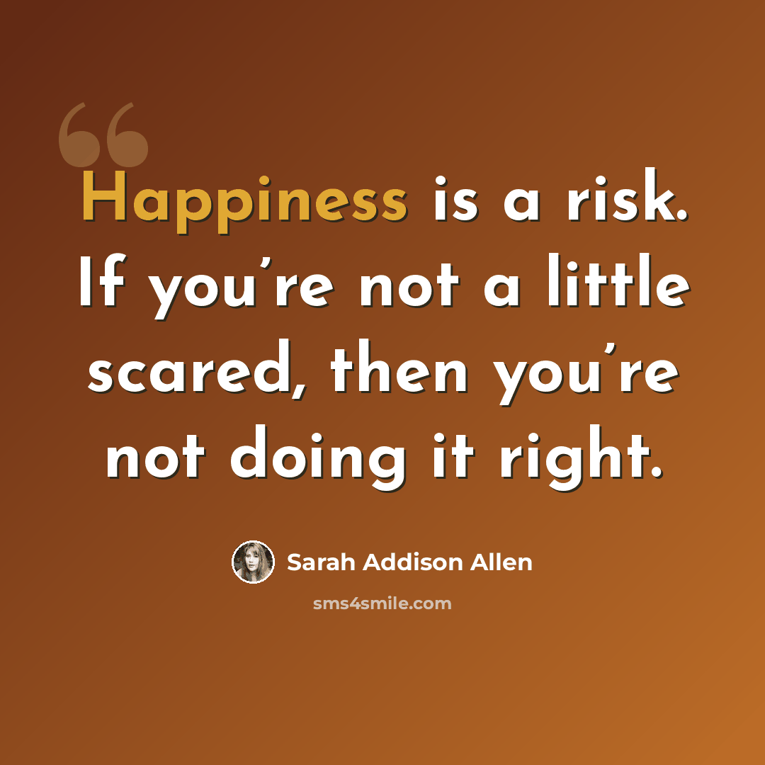 “Happiness is a risk. If you’re not a little scared, then you’re not doing it right.” quote by Sarah Addison Allen