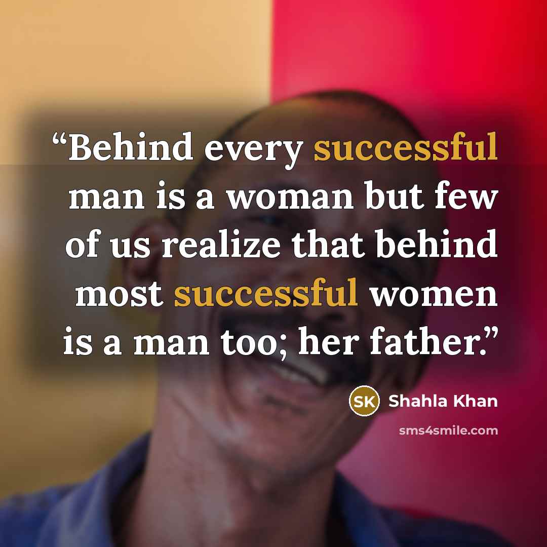 “Behind every successful man is a woman but few of us realize that behind most successful women is a man too; her father.” quote by Shahla Khan