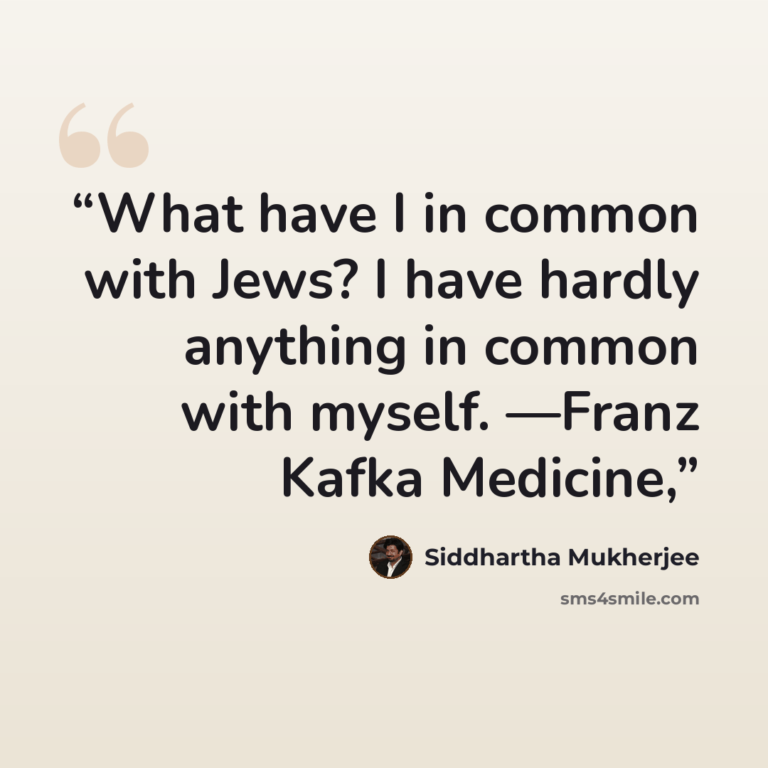 “What have I in common with Jews? I have hardly anything in common with myself. —Franz Kafka Medicine,” quote by Siddhartha Mukherjee