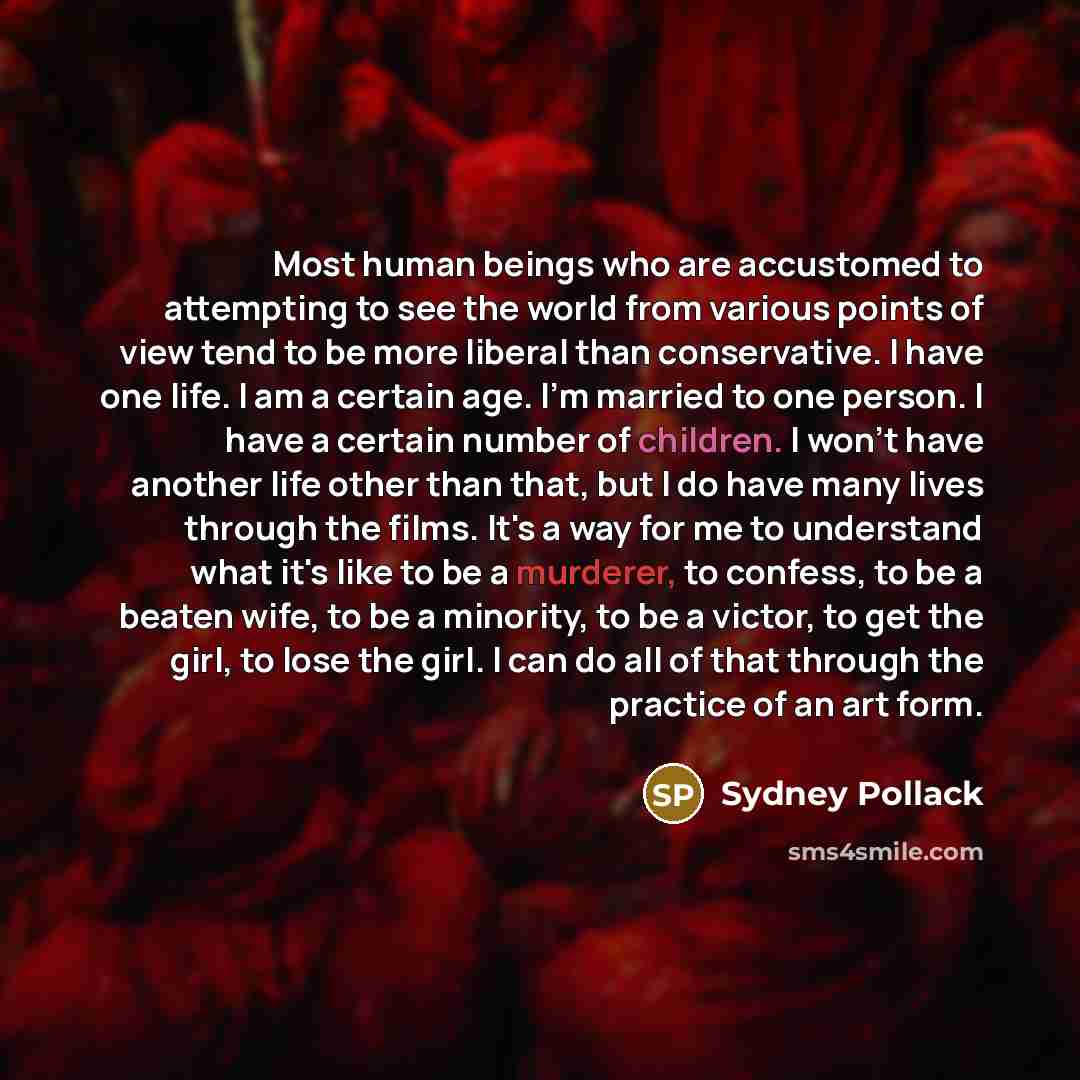 “Most human beings who are accustomed to attempting to see the world from various points of view tend to be more liberal than conservative. I have one life. I am a certain age. I'm married to one person. I have a certain number of children. I won't have another life other than that, but I do have…” quote by Sydney Pollack