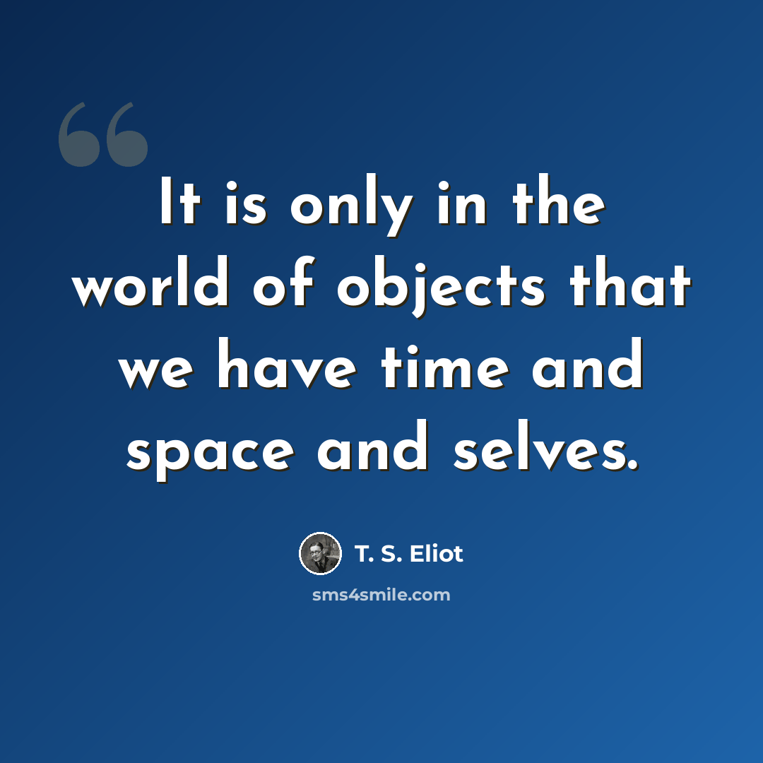 “It is only in the world of objects that we have time and space and selves.” quote by T. S. Eliot