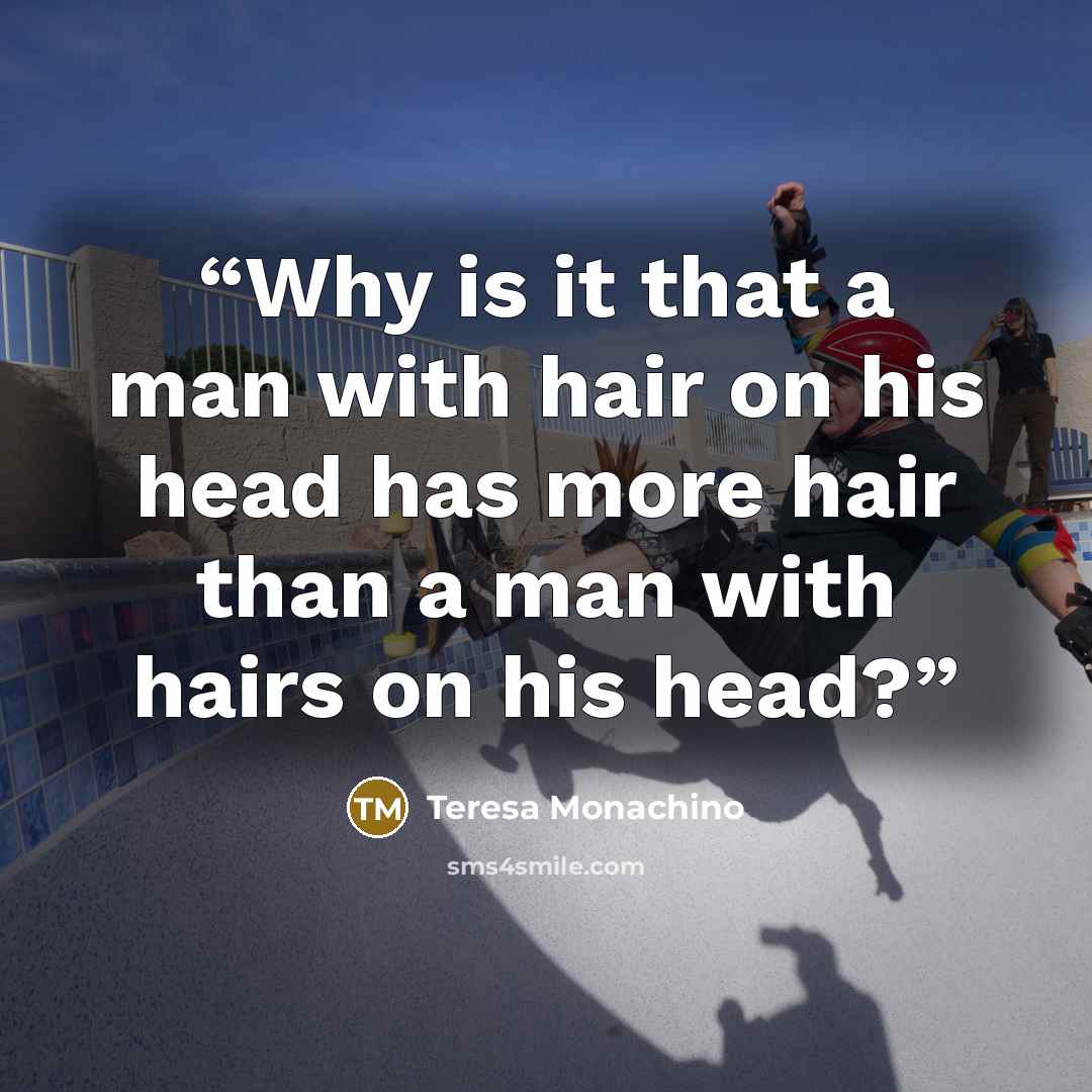 “Why is it that a man with hair on his head has more hair than a man with hairs on his head?” quote by Teresa Monachino