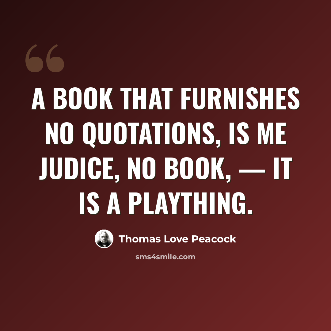“A book that furnishes no quotations, is me judice, no book, — it is a plaything.” quote by Thomas Love Peacock