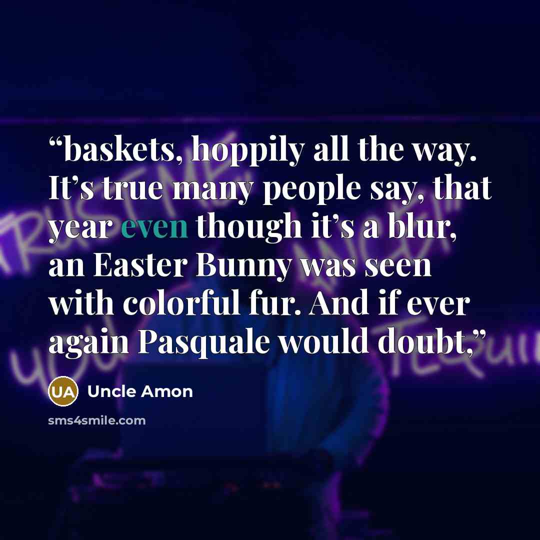 “baskets, hoppily all the way. It’s true many people say, that year even though it’s a blur, an Easter Bunny was seen with colorful fur. And if ever again Pasquale would doubt,” quote by Uncle Amon