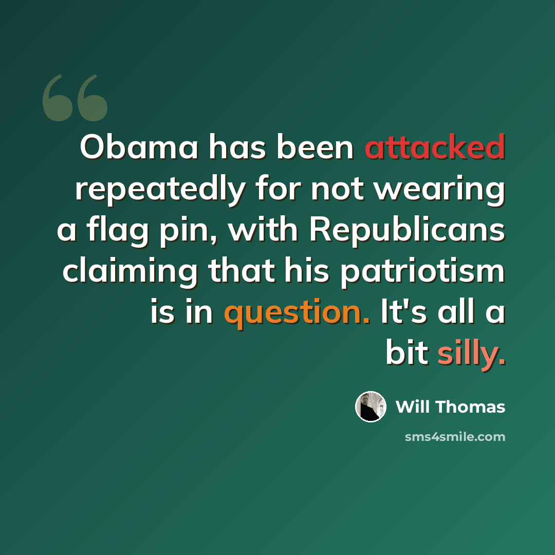 “Obama has been attacked repeatedly for not wearing a flag pin, with Republicans claiming that his patriotism is in question. It's all a bit silly.” quote by Will Thomas