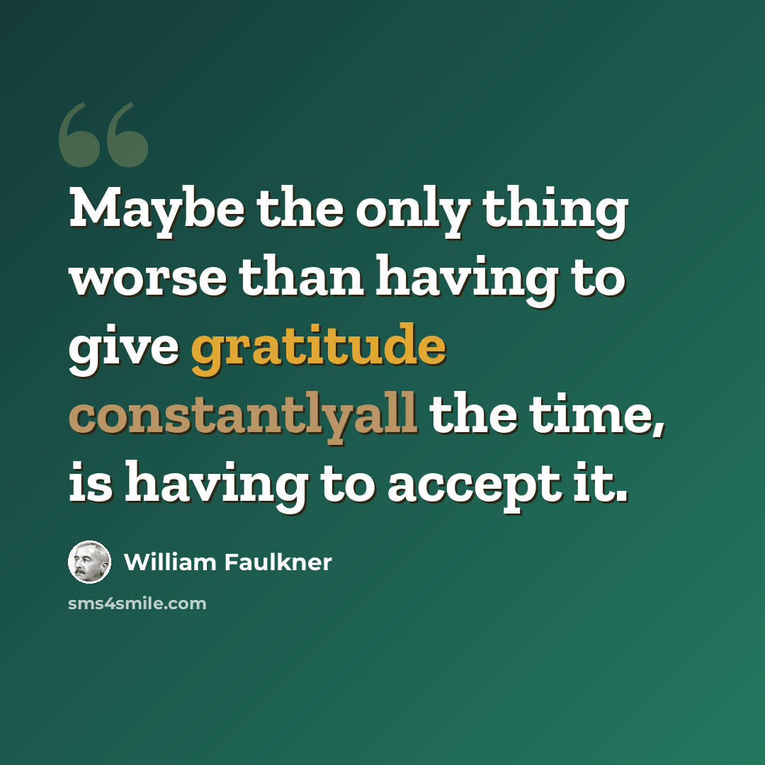“Maybe the only thing worse than having to give gratitude constantlyall the time, is having to accept it.” quote by William Faulkner