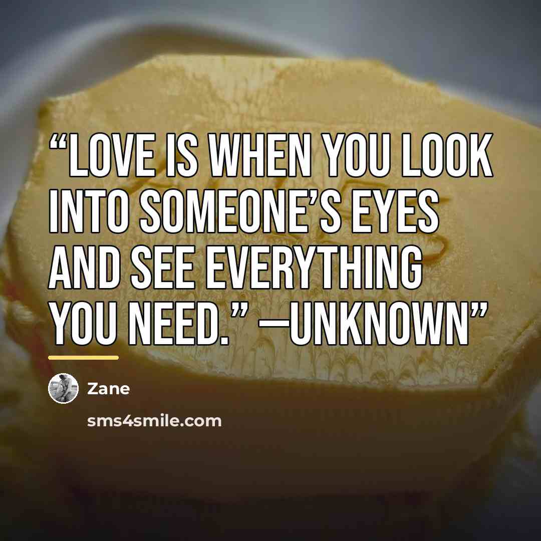 “Love is when you look into someone’s eyes and see everything you need.” —Unknown” quote by Zane