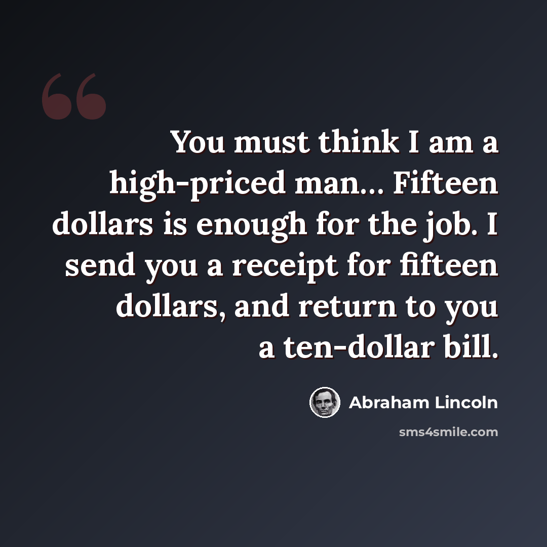 “You must think I am a high-priced man… Fifteen dollars is enough for the job. I send you a receipt for fifteen dollars, and return to you a ten-dollar bill.” quote by Abraham Lincoln