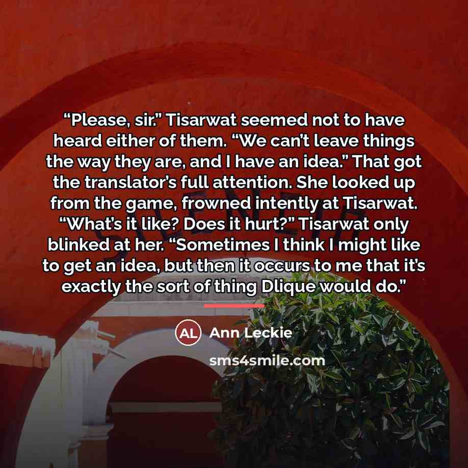 “Please, sir.” Tisarwat seemed not to have heard either of them. “We can’t leave things the way they are, and I have an idea.” That got the translator’s full attention. She looked up from the game, frowned intently at Tisarwat. “What’s it like? Does it hurt?” Tisarwat only blinked at her…” quote by Ann Leckie