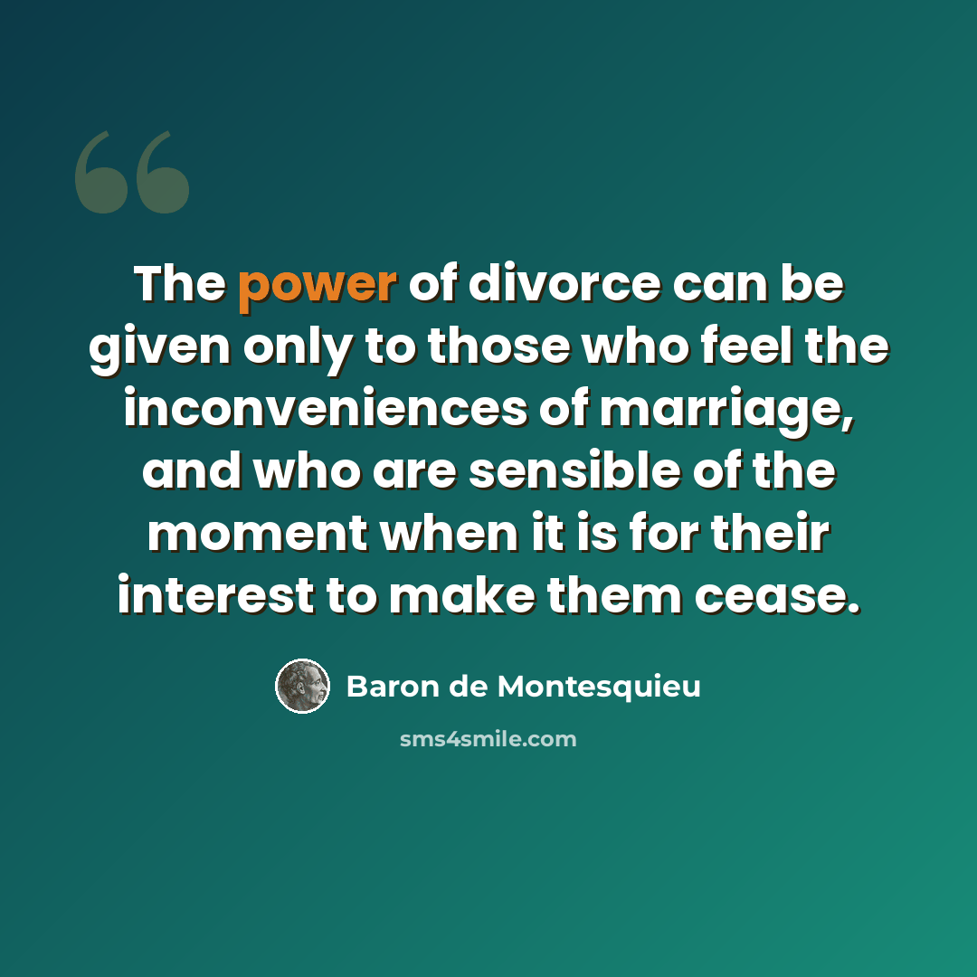 “The power of divorce can be given only to those who feel the inconveniences of marriage, and who are sensible of the moment when it is for their interest to make them cease.” quote by Baron de Montesquieu
