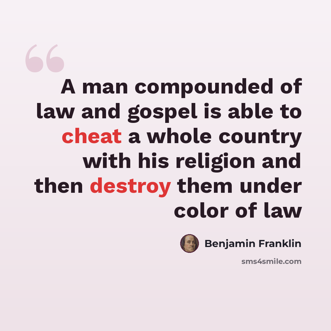 “A man compounded of law and gospel is able to cheat a whole country with his religion and then destroy them under color of law” quote by Benjamin Franklin