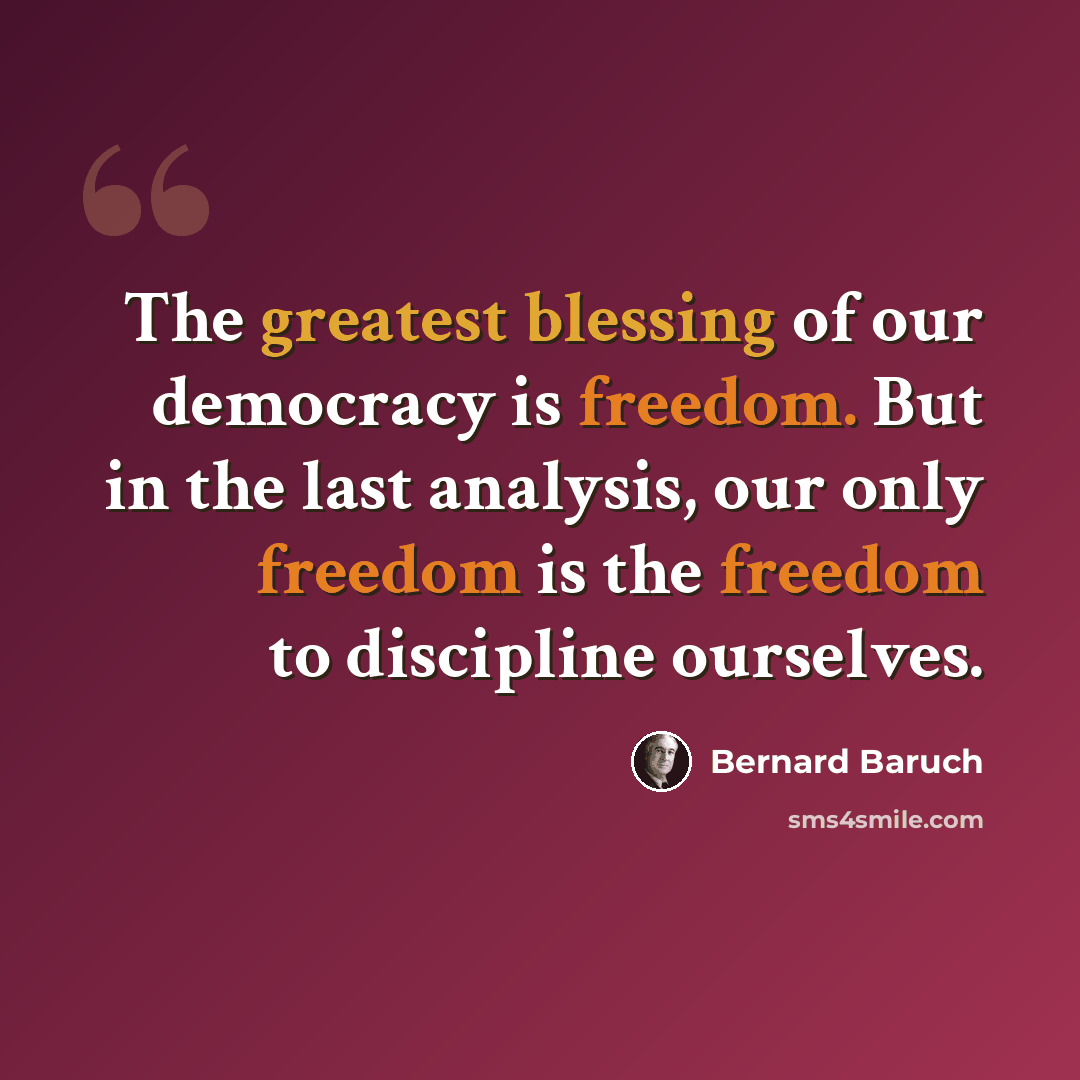 “The greatest blessing of our democracy is freedom. But in the last analysis, our only freedom is the freedom to discipline ourselves.” quote by Bernard Baruch