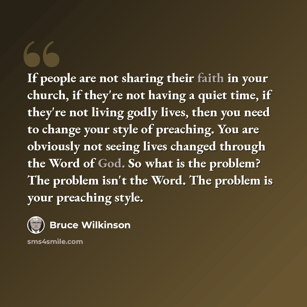 “If people are not sharing their faith in your church, if they're not having a quiet time, if they're not living godly lives, then you need to change your style of preaching. You are obviously not seeing lives changed through the Word of God. So what is the problem? The problem isn't the Word. The…” quote by Bruce Wilkinson